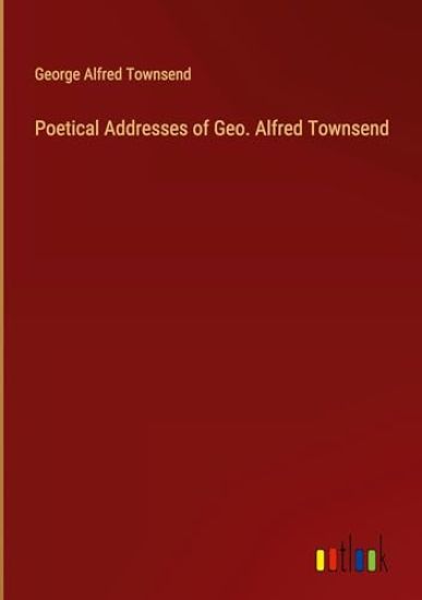 Poetical Addresses of Geo. Alfred Townsend