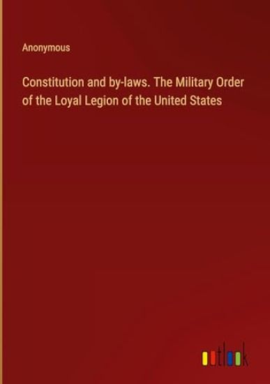 Constitution and by-laws. The Military Order of the Loyal Legion of the United States