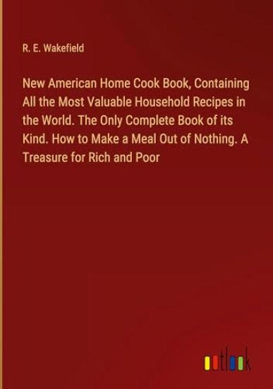 New American Home Cook Book, Containing All the Most Valuable Household Recipes in the World. The Only Complete Book of its Kind. How to Make a Meal O