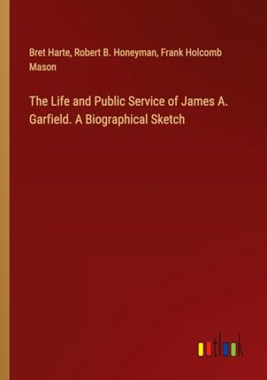 The Life and Public Service of James A. Garfield. A Biographical Sketch