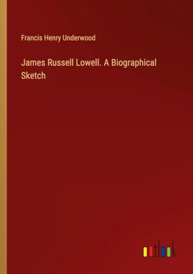 James Russell Lowell. A Biographical Sketch