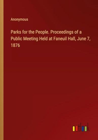 Parks for the People. Proceedings of a Public Meeting Held at Faneuil Hall, June 7, 1876