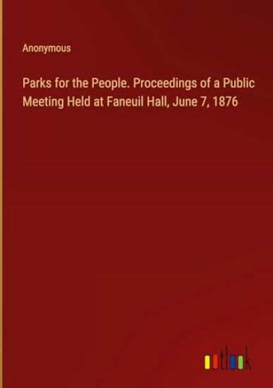 Parks for the People. Proceedings of a Public Meeting Held at Faneuil Hall, June 7, 1876