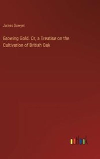 Growing Gold. Or, a Treatise on the Cultivation of British Oak