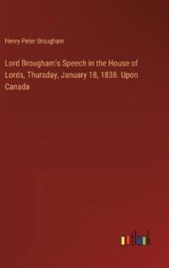 Lord Brougham's Speech in the House of Lords, Thursday, January 18, 1838. Upon Canada