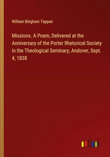 Missions. A Poem, Delivered at the Anniversary of the Porter Rhetorical Society in the Theological Seminary, Andover, Sept. 4, 1838
