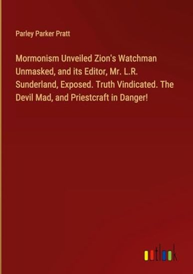 Mormonism Unveiled Zion's Watchman Unmasked, and its Editor, Mr. L.R. Sunderland, Exposed. Truth Vindicated. The Devil Mad, and Priestcraft in Danger!