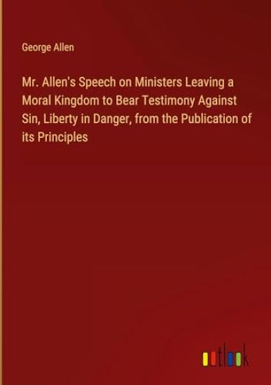 Mr. Allen's Speech on Ministers Leaving a Moral Kingdom to Bear Testimony Against Sin, Liberty in Danger, from the Publication of its Principles