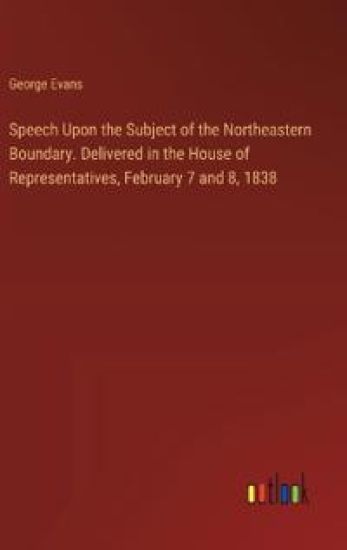 Speech Upon the Subject of the Northeastern Boundary. Delivered in the House of Representatives, February 7 and 8, 1838