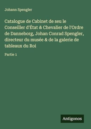 Catalogue de Cabinet de seu le Conseiller d'État & Chevalier de l'Ordre de Danneborg, Johan Conrad Spengler, directeur du musée & de la galerie de tableaux du Roi