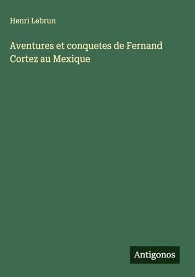 Aventures et conquetes de Fernand Cortez au Mexique