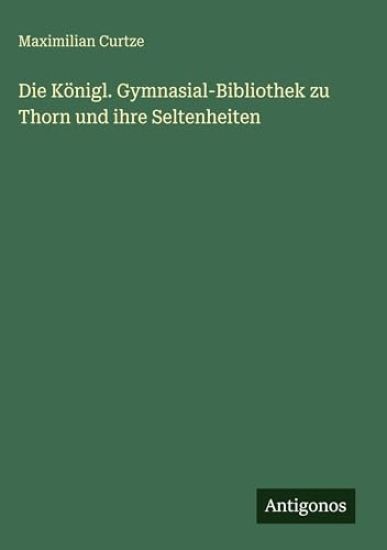 Curtze, M: Königl. Gymnasial-Bibliothek zu Thorn und ihre Se