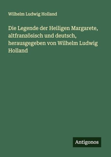 Die Legende der Heiligen Margarete, altfranzösisch und deutsch, herausgegeben von Wilhelm Ludwig Holland