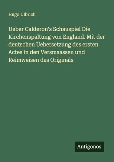 Ueber Calderon's Schauspiel Die Kirchenspaltung von England. Mit der deutschen Uebersetzung des ersten Actes in den Versmaassen und Reimweisen des Ori