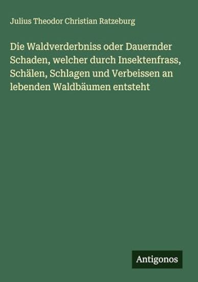Die Waldverderbniss oder Dauernder Schaden, welcher durch Insektenfrass, Schälen, Schlagen und Verbeissen an lebenden Waldbäumen entsteht