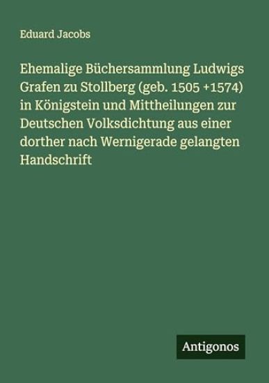 Ehemalige Büchersammlung Ludwigs Grafen zu Stollberg (geb. 1505 +1574) in Königstein und Mittheilungen zur Deutschen Volksdichtung aus einer dorther nach Wernigerade gelangten Handschrift