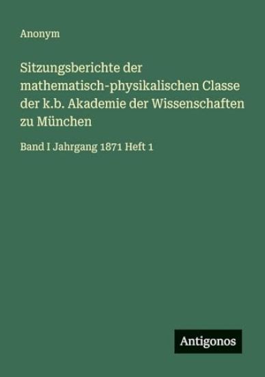 Sitzungsberichte der mathematisch-physikalischen Classe der k.b. Akademie der Wissenschaften zu München: Band I Jahrgang 1871 Heft 1