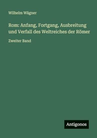 Rom: Anfang, Fortgang, Ausbreitung und Verfall des Weltreiches der Römer: Zweiter Band
