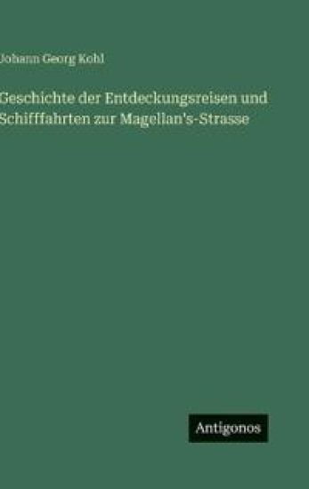 Geschichte der Entdeckungsreisen und Schifffahrten zur Magellan's-Strasse