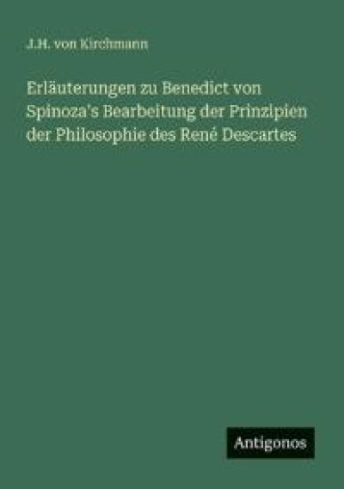 Erläuterungen zu Benedict von Spinoza's Bearbeitung der Prinzipien der Philosophie des René Descartes