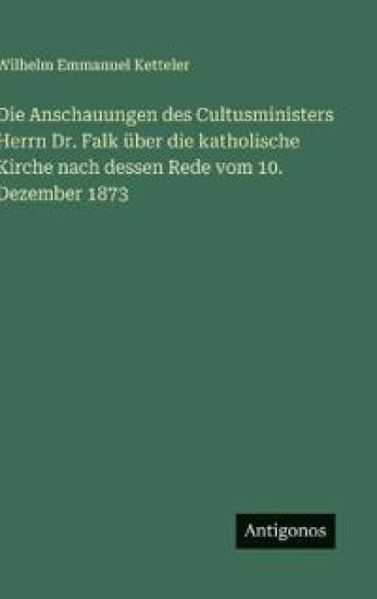 Die Anschauungen des Cultusministers Herrn Dr. Falk über die katholische Kirche nach dessen Rede vom 10. Dezember 1873