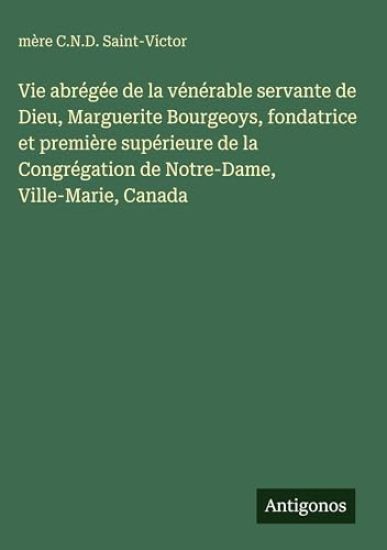 Vie abrégée de la vénérable servante de Dieu, Marguerite Bourgeoys, fondatrice et première supérieure de la Congrégation de Notre-Dame, Ville-Marie, Canada