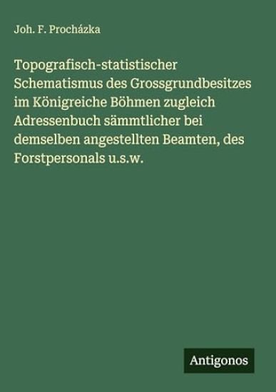 Topografisch-statistischer Schematismus des Grossgrundbesitzes im Königreiche Böhmen zugleich Adressenbuch sämmtlicher bei demselben angestellten Beamten, des Forstpersonals u.s.w.