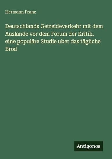 Deutschlands Getreideverkehr mit dem Auslande vor dem Forum der Kritik, eine populäre Studie uber das tägliche Brod