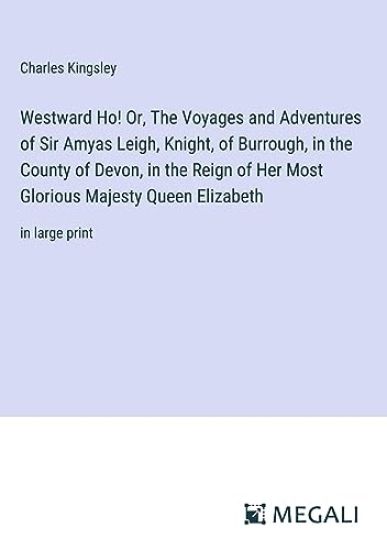 Westward Ho! Or, The Voyages and Adventures of Sir Amyas Leigh, Knight, of Burrough, in the County of Devon, in the Reign of Her Most Glorious Majesty Queen Elizabeth