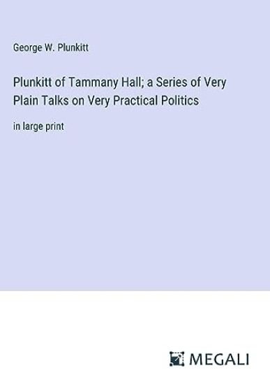 Plunkitt of Tammany Hall; a Series of Very Plain Talks on Very Practical Politics