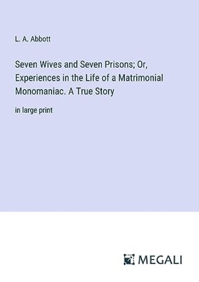 Seven Wives and Seven Prisons; Or, Experiences in the Life of a Matrimonial Monomaniac. A True Story