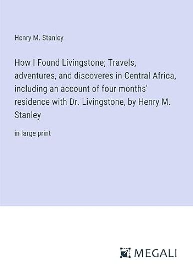 How I Found Livingstone; Travels, adventures, and discoveres in Central Africa, including an account of four months' residence with Dr. Livingstone, by Henry M. Stanley
