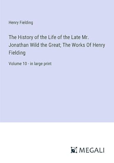 The History of the Life of the Late Mr. Jonathan Wild the Great; The Works Of Henry Fielding
