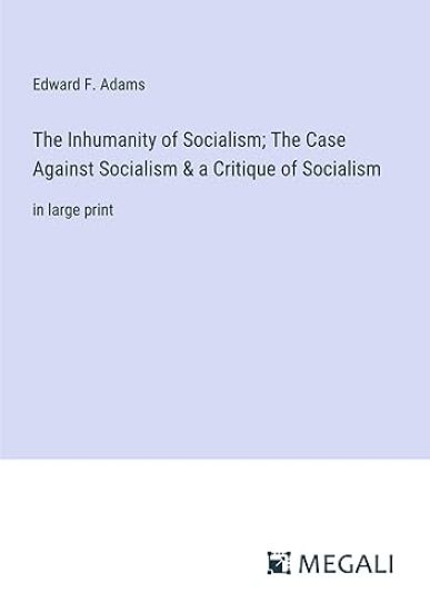The Inhumanity of Socialism; The Case Against Socialism & a Critique of Socialism