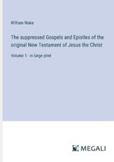 The suppressed Gospels and Epistles of the original New Testament of Jesus the Christ