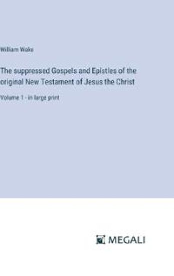 The suppressed Gospels and Epistles of the original New Testament of Jesus the Christ