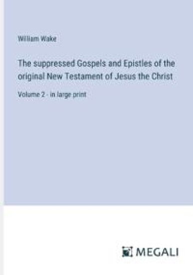 The suppressed Gospels and Epistles of the original New Testament of Jesus the Christ