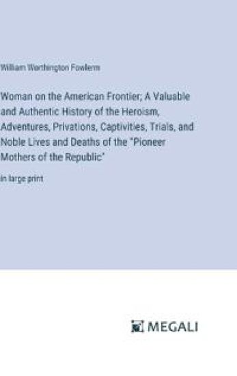Woman on the American Frontier; A Valuable and Authentic History of the Heroism, Adventures, Privations, Captivities, Trials, and Noble Lives and Deaths of the "Pioneer Mothers of the Republic"