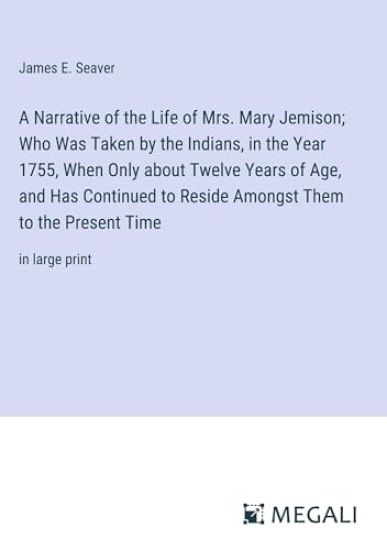 A Narrative of the Life of Mrs. Mary Jemison; Who Was Taken by the Indians, in the Year 1755, When Only about Twelve Years of Age, and Has Continued to Reside Amongst Them to the Present Time