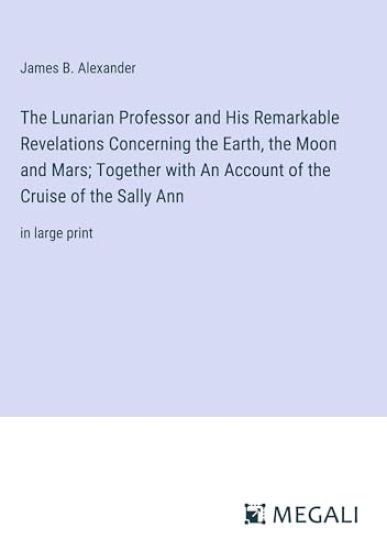 The Lunarian Professor and His Remarkable Revelations Concerning the Earth, the Moon and Mars; Together with An Account of the Cruise of the Sally Ann