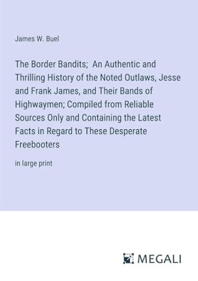 The Border Bandits; An Authentic and Thrilling History of the Noted Outlaws, Jesse and Frank James, and Their Bands of Highwaymen; Compiled from Reliable Sources Only and Containing the Latest Facts in Regard to These Desperate Freebooters