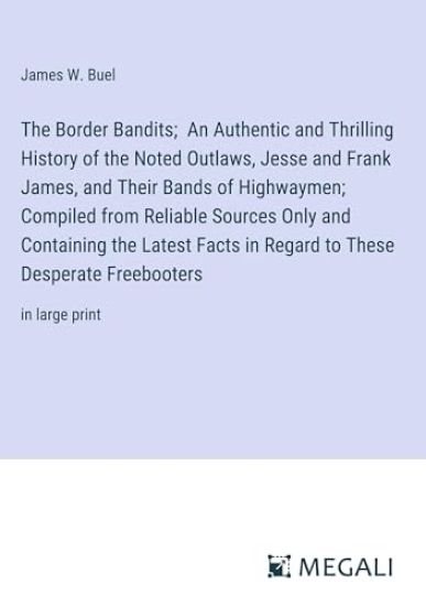 The Border Bandits; An Authentic and Thrilling History of the Noted Outlaws, Jesse and Frank James, and Their Bands of Highwaymen; Compiled from Reliable Sources Only and Containing the Latest Facts in Regard to These Desperate Freebooters