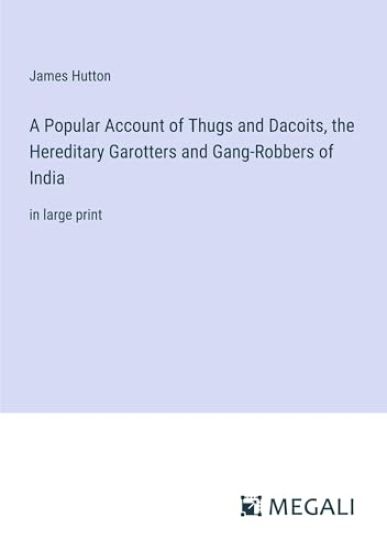A Popular Account of Thugs and Dacoits, the Hereditary Garotters and Gang-Robbers of India