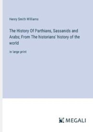 The History Of Parthians, Sassanids and Arabs; From The historians' history of the world