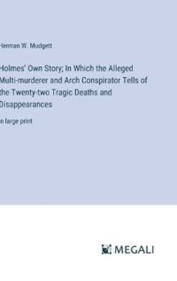Holmes' Own Story; In Which the Alleged Multi-murderer and Arch Conspirator Tells of the Twenty-two Tragic Deaths and Disappearances