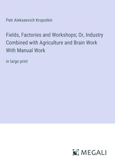 Fields, Factories and Workshops; Or, Industry Combined with Agriculture and Brain Work With Manual Work