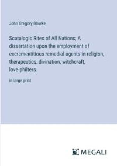 Scatalogic Rites of All Nations; A dissertation upon the employment of excrementitious remedial agents in religion, therapeutics, divination, witchcraft, love-philters