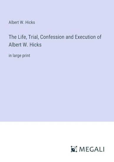 The Life, Trial, Confession and Execution of Albert W. Hicks