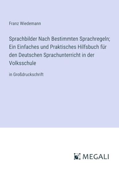 Sprachbilder Nach Bestimmten Sprachregeln; Ein Einfaches und Praktisches Hilfsbuch f?r den Deutschen Sprachunterricht in der Volksschule