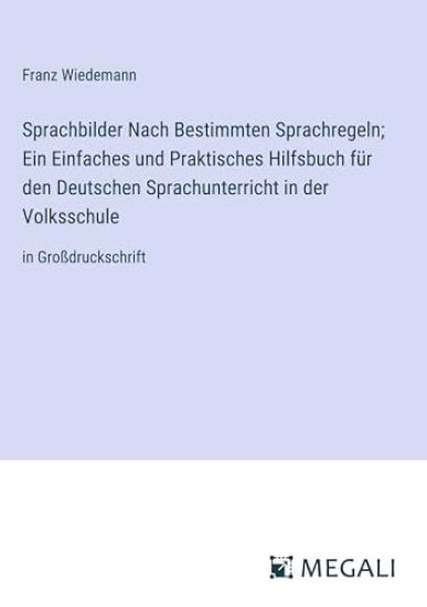 Sprachbilder Nach Bestimmten Sprachregeln; Ein Einfaches und Praktisches Hilfsbuch f?r den Deutschen Sprachunterricht in der Volksschule